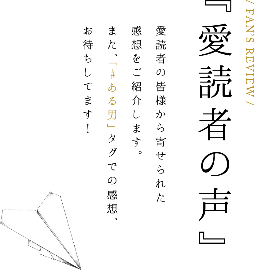 『愛読者の声』 愛読者の皆様から寄せられた感想をご紹介します。また、「#ある男」タグでの感想、お待ちしてます!